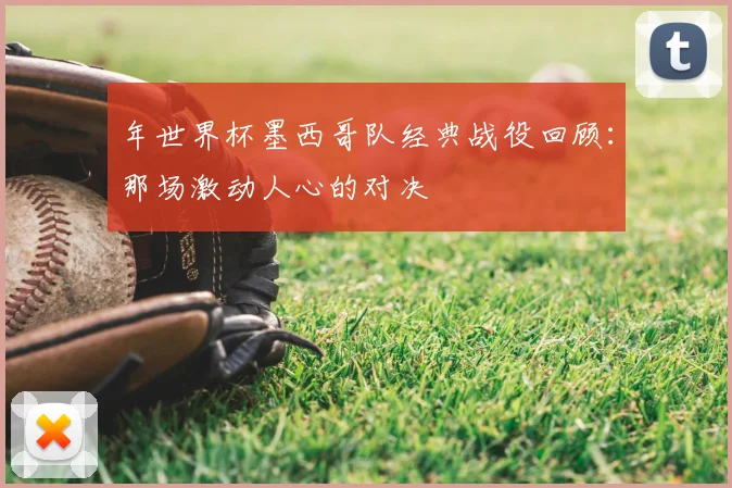 年世界杯墨西哥队经典战役回顾:那场激动人心的对决