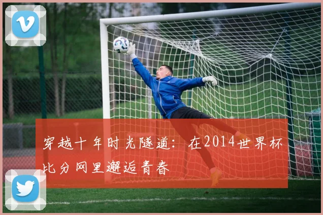 穿越十年时光隧道:在2014世界杯比分网里邂逅青春