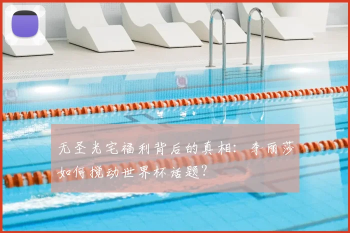无圣光宅福利背后的真相:李丽莎如何搅动世界杯话题?