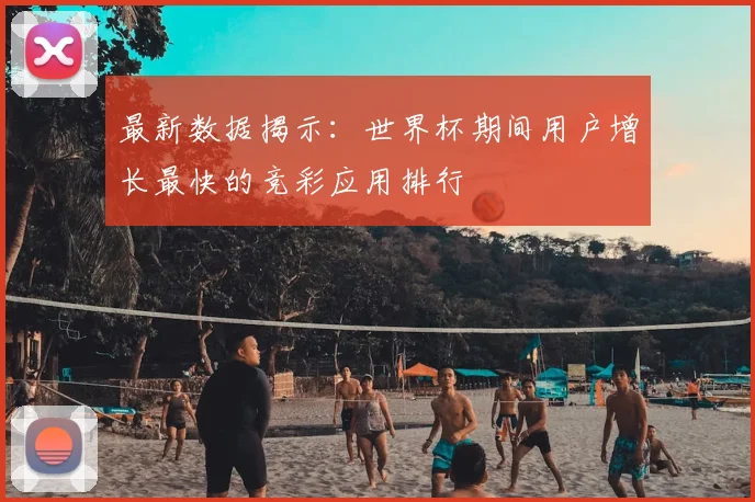 最新数据揭示：世界杯期间用户增长最快的竞彩应用排行