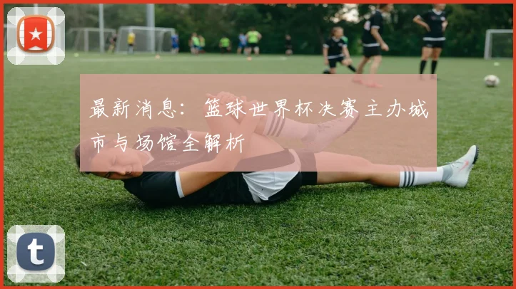 最新消息：篮球世界杯决赛主办城市与场馆全解析