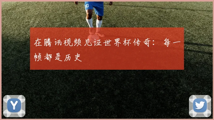 在腾讯视频见证世界杯传奇：每一帧都是历史