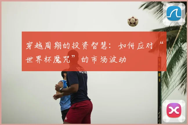 穿越周期的投资智慧:如何应对“世界杯魔咒”的市场波动