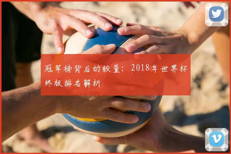 冠军榜背后的较量：2018年世界杯终极排名解析
