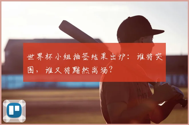 世界杯小组抽签结果出炉:谁将突围,谁又将黯然离场?
