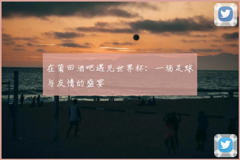在莆田酒吧遇见世界杯：一场足球与友情的盛宴