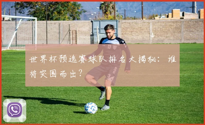 世界杯预选赛球队排名大揭秘：谁将突围而出？