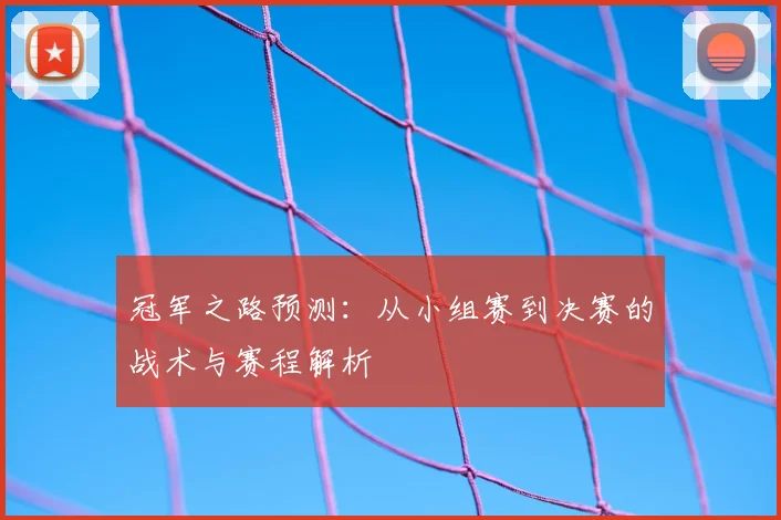 冠军之路预测：从小组赛到决赛的战术与赛程解析