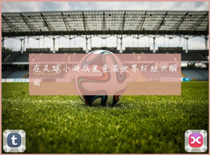 在足球小游戏里重温世界杯经典瞬间
