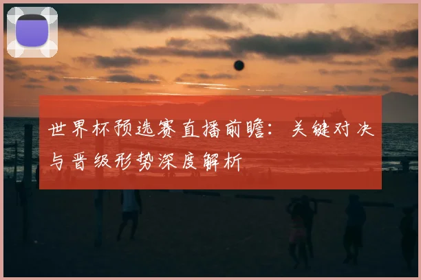 世界杯预选赛直播前瞻：关键对决与晋级形势深度解析
