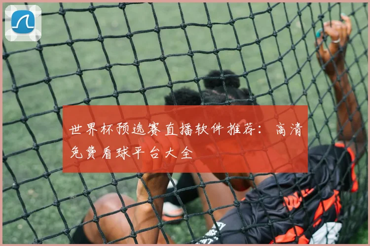 世界杯预选赛直播软件推荐：高清免费看球平台大全