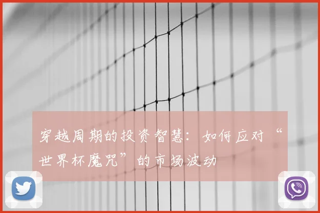 穿越周期的投资智慧:如何应对“世界杯魔咒”的市场波动