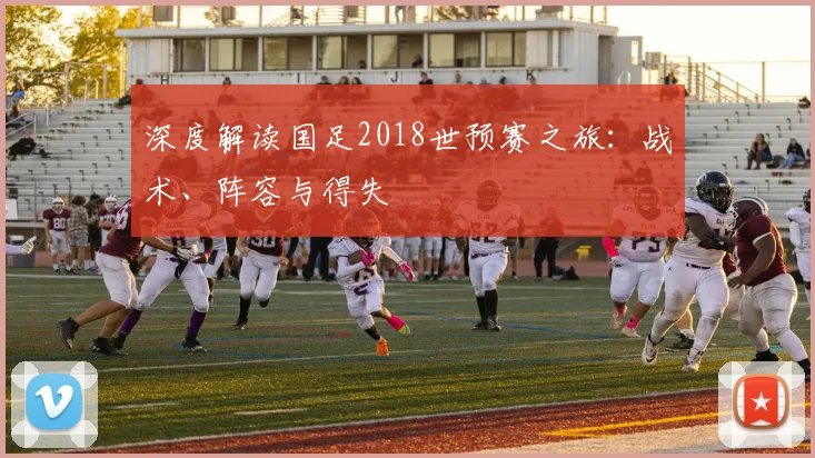 深度解读国足2018世预赛之旅:战术、阵容与得失
