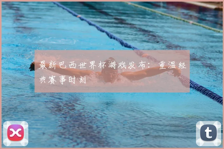 最新巴西世界杯游戏发布：重温经典赛事时刻