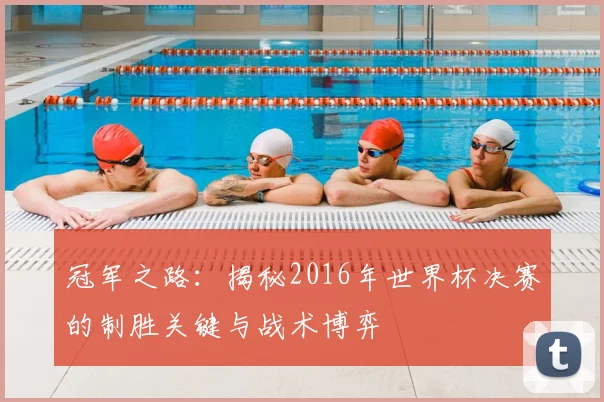 冠军之路：揭秘2016年世界杯决赛的制胜关键与战术博弈