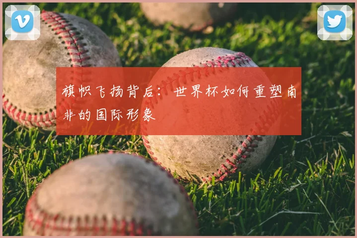 旗帜飞扬背后:世界杯如何重塑南非的国际形象