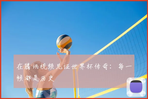 在腾讯视频见证世界杯传奇：每一帧都是历史