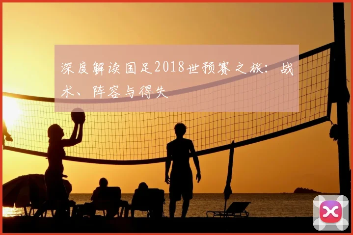 深度解读国足2018世预赛之旅:战术、阵容与得失